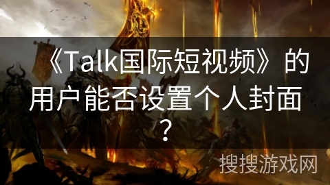 《Talk国际短视频》的用户能否设置个人封面？