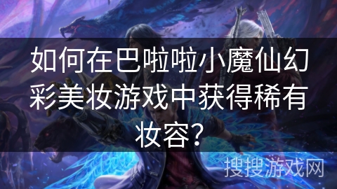 如何在巴啦啦小魔仙幻彩美妆游戏中获得稀有妆容？