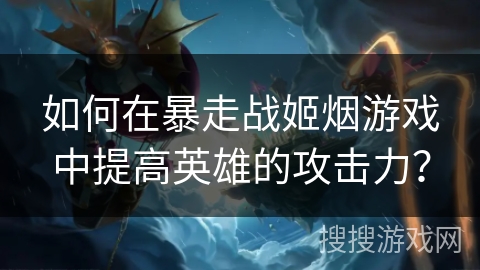 如何在暴走战姬烟游戏中提高英雄的攻击力? 如何在暴走战姬烟游戏中提高英雄的攻击力?