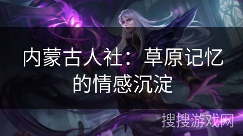 内蒙古人社：草原记忆的情感沉淀