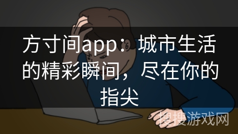 方寸间app：城市生活的精彩瞬间，尽在你的指尖