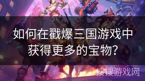 如何在戳爆三国游戏中获得更多的宝物？