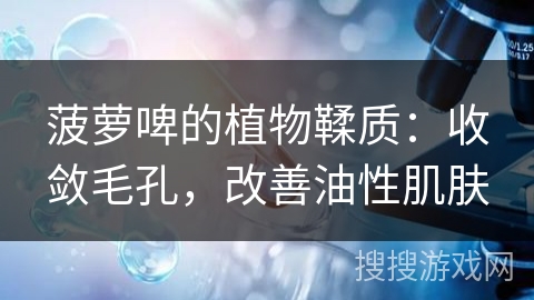 菠萝啤的植物鞣质：收敛毛孔，改善油性肌肤