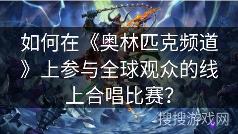 如何在《奥林匹克频道》上参与全球观众的线上合唱比赛？