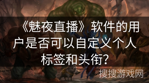 《魅夜直播》软件的用户是否可以自定义个人标签和头衔？