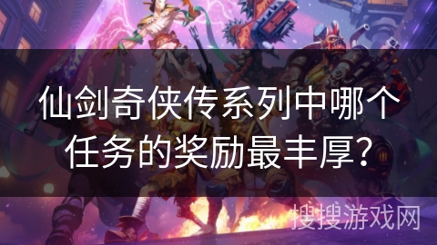 仙剑奇侠传系列中哪个任务的奖励最丰厚？