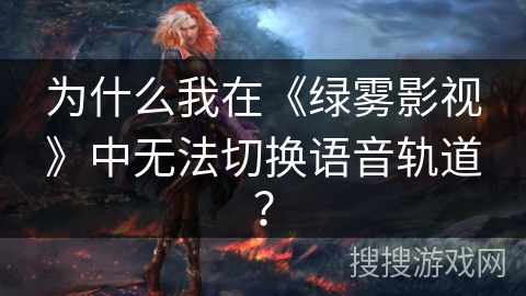 为什么我在《绿雾影视》中无法切换语音轨道? 为什么我在《绿雾影视》中无法切换语音轨道?