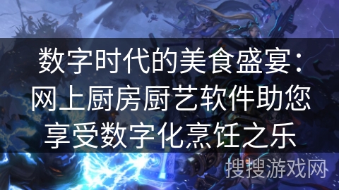 数字时代的美食盛宴:网上厨房厨艺软件助您享受数字化烹饪之乐 数字时代的美食盛宴:网上厨房厨艺软件助您享受数字化烹饪之乐