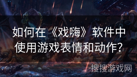 如何在《戏嗨》软件中使用游戏表情和动作？
