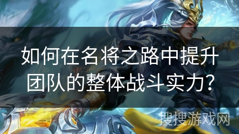 如何在名将之路中提升团队的整体战斗实力？