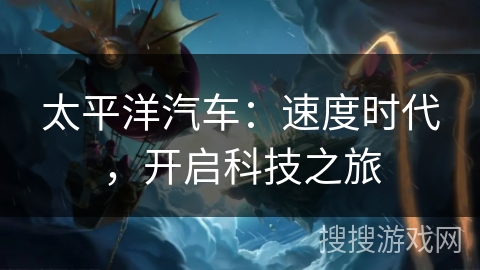 太平洋汽车：速度时代，开启科技之旅