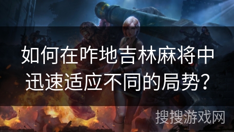 如何在咋地吉林麻将中迅速适应不同的局势？