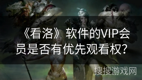 《看洛》软件的VIP会员是否有优先观看权？