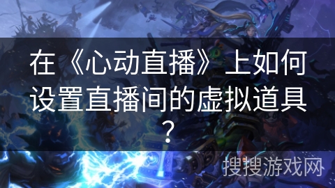 在《心动直播》上如何设置直播间的虚拟道具？