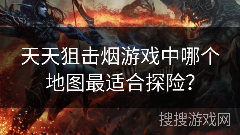 天天狙击烟游戏中哪个地图最适合探险？