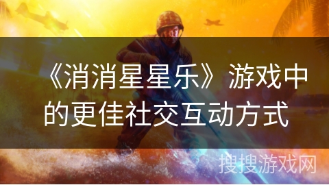 《消消星星乐》游戏中的更佳社交互动方式