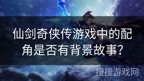仙剑奇侠传游戏中的配角是否有背景故事？