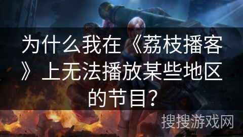 为什么我在《荔枝播客》上无法播放某些地区的节目? 为什么我在《荔枝播客》上无法播放某些地区的节目?