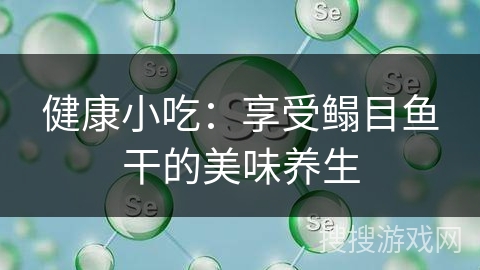 健康小吃：享受鳎目鱼干的美味养生