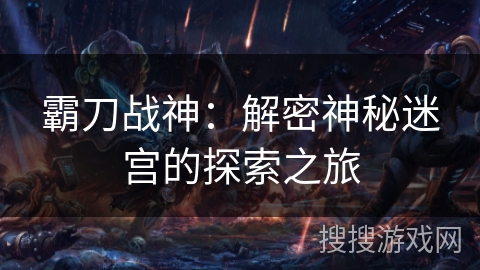 霸刀战神:解密神秘迷宫的探索之旅 霸刀战神:解密神秘迷宫的探索之旅