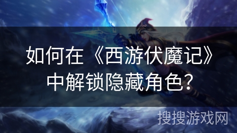 如何在《西游伏魔记》中解锁隐藏角色？