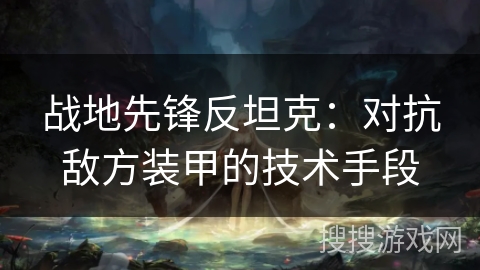 战地先锋反坦克：对抗敌方装甲的技术手段