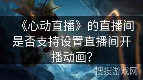 《心动直播》的直播间是否支持设置直播间开播动画？