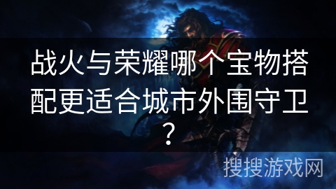 战火与荣耀哪个宝物搭配更适合城市外围守卫？