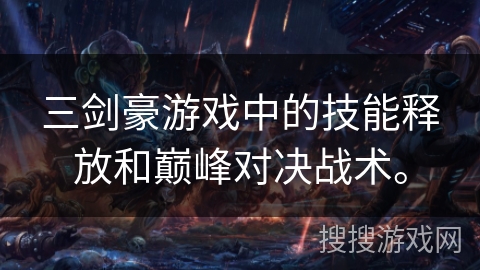 三剑豪游戏中的技能释放和巅峰对决战术。