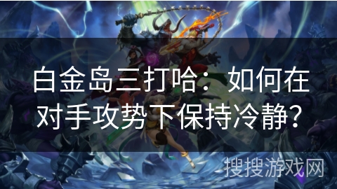 白金岛三打哈：如何在对手攻势下保持冷静？