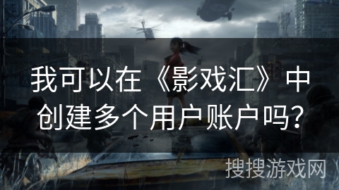 我可以在《影戏汇》中创建多个用户账户吗? 我可以在《影戏汇》中创建多个用户账户吗?