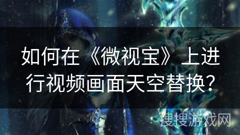 如何在《微视宝》上进行视频画面天空替换？