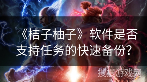 《桔子柚子》软件是否支持任务的快速备份？