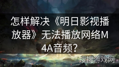 怎样解决《明日影视播放器》无法播放网络M4A音频？