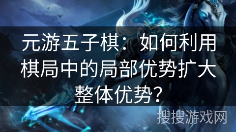 元游五子棋：如何利用棋局中的局部优势扩大整体优势？