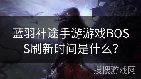 蓝羽神途手游游戏BOSS刷新时间是什么？