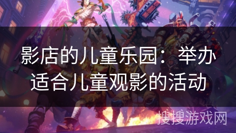 影店的儿童乐园：举办适合儿童观影的活动