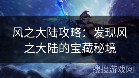 风之大陆攻略:发现风之大陆的宝藏秘境 风之大陆攻略:发现风之大陆的宝藏秘境