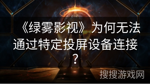 《绿雾影视》为何无法通过特定投屏设备连接? 《绿雾影视》为何无法通过特定投屏设备连接?