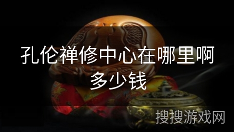 孔伦禅修中心在哪里啊多少钱