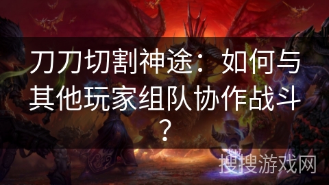 刀刀切割神途:如何与其他玩家组队协作战斗? 刀刀切割神途:如何与其他玩家组队协作战斗?