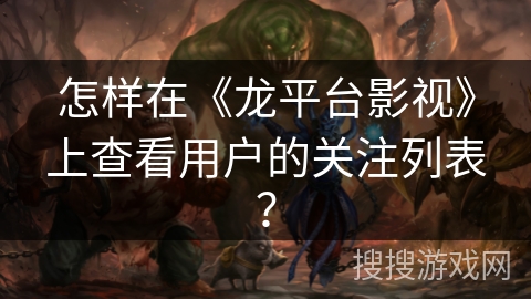 怎样在《龙平台影视》上查看用户的关注列表？