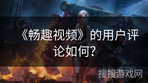 《畅趣视频》的用户评论如何？