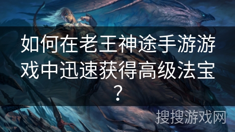 如何在老王神途手游游戏中迅速获得高级法宝？