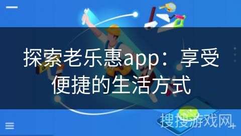探索老乐惠app：享受便捷的生活方式