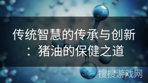 传统智慧的传承与创新：猪油的保健之道