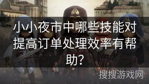 小小夜市中哪些技能对提高订单处理效率有帮助? 小小夜市中哪些技能对提高订单处理效率有帮助?