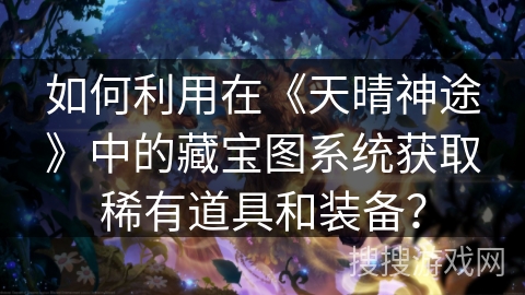 如何利用在《天晴神途》中的藏宝图系统获取稀有道具和装备？
