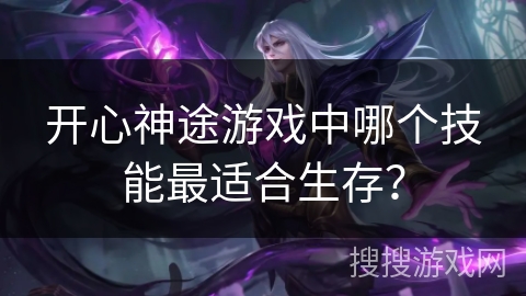 开心神途游戏中哪个技能最适合生存？