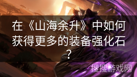 在《山海余升》中如何获得更多的装备强化石？